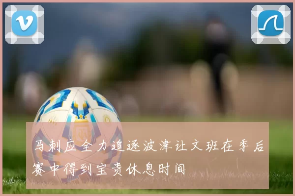 马刺应全力追逐波津让文班在季后赛中得到宝贵休息时间